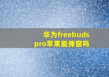 华为freebuds pro苹果能弹窗吗